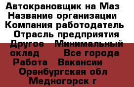 Автокрановщик на Маз › Название организации ­ Компания-работодатель › Отрасль предприятия ­ Другое › Минимальный оклад ­ 1 - Все города Работа » Вакансии   . Оренбургская обл.,Медногорск г.